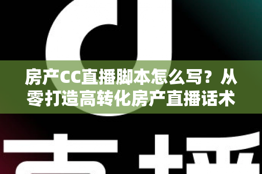 房产CC直播脚本怎么写？从零打造高转化房产直播话术的实战指南