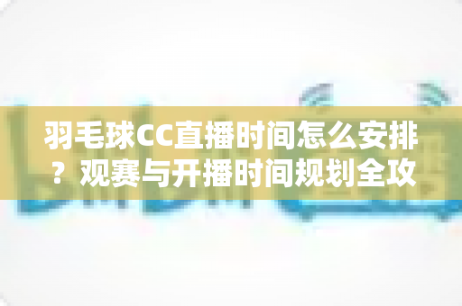 羽毛球CC直播时间怎么安排?观赛与开播时间规划全攻略详解 羽毛球CC直播时间怎么安排?观赛与开播时间规划全攻略详解