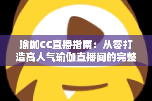 瑜伽CC直播指南:从零打造高人气瑜伽直播间的完整实战攻略 瑜伽CC直播指南:从零打造高人气瑜伽直播间的完整实战攻略
