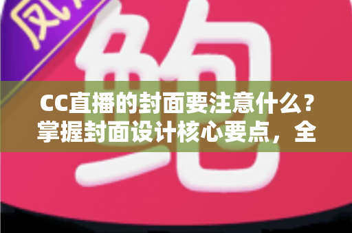 CC直播的封面要注意什么?掌握封面设计核心要点,全面提升直播间点击率与人气 CC直播的封面要注意什么?掌握封面设计核心要点,全面提升直播间点击率与人气