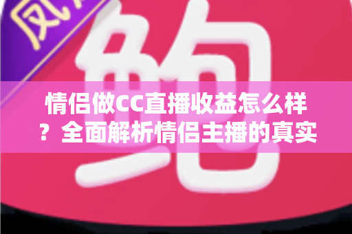 情侣做CC直播收益怎么样?全面解析情侣主播的真实收入与变现潜力 情侣做CC直播收益怎么样?全面解析情侣主播的真实收入与变现潜力