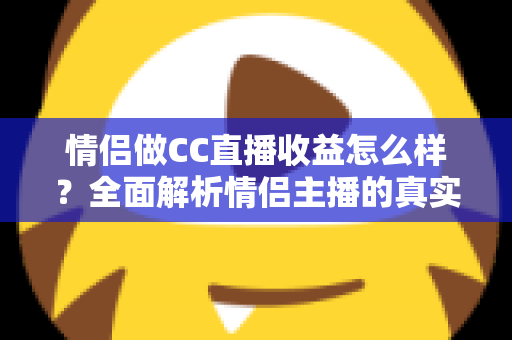 情侣做CC直播收益怎么样?全面解析情侣主播的真实收入与变现潜力 情侣做CC直播收益怎么样?全面解析情侣主播的真实收入与变现潜力