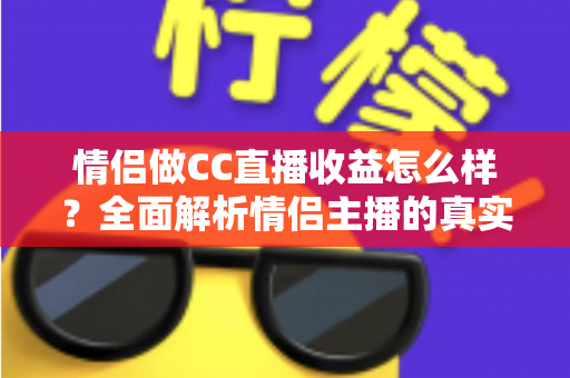 情侣做CC直播收益怎么样?全面解析情侣主播的真实收入与变现潜力 情侣做CC直播收益怎么样?全面解析情侣主播的真实收入与变现潜力