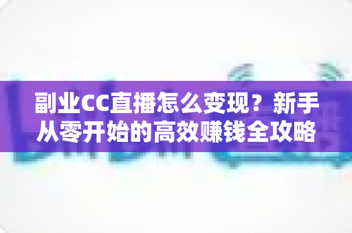 副业CC直播怎么变现?新手从零开始的高效赚钱全攻略 副业CC直播怎么变现?新手从零开始的高效赚钱全攻略