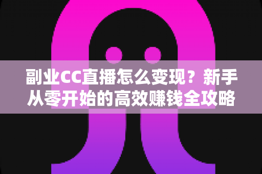副业CC直播怎么变现?新手从零开始的高效赚钱全攻略 副业CC直播怎么变现?新手从零开始的高效赚钱全攻略