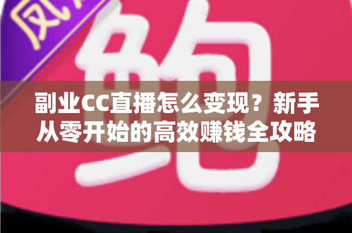 副业CC直播怎么变现?新手从零开始的高效赚钱全攻略 副业CC直播怎么变现?新手从零开始的高效赚钱全攻略