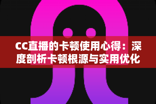 CC直播的卡顿使用心得：深度剖析卡顿根源与实用优化技巧，助你畅享流畅直播体验