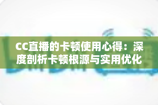 CC直播的卡顿使用心得：深度剖析卡顿根源与实用优化技巧，助你畅享流畅直播体验