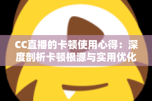 CC直播的卡顿使用心得：深度剖析卡顿根源与实用优化技巧，助你畅享流畅直播体验