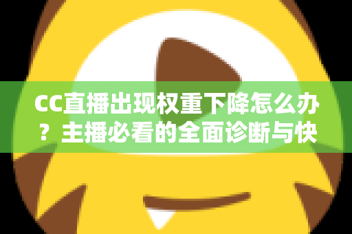 CC直播出现权重下降怎么办？主播必看的全面诊断与快速恢复实操指南