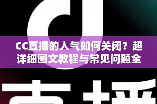 CC直播的人气如何关闭?超详细图文教程与常见问题全解析 CC直播的人气如何关闭?超详细图文教程与常见问题全解析