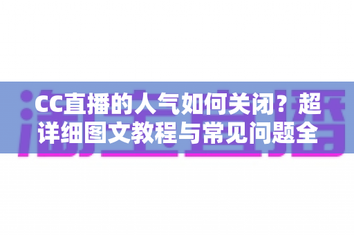 CC直播的人气如何关闭?超详细图文教程与常见问题全解析 CC直播的人气如何关闭?超详细图文教程与常见问题全解析