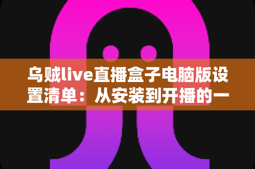 乌贼live直播盒子电脑版设置清单:从安装到开播的一站式配置指南 乌贼live直播盒子电脑版设置清单:从安装到开播的一站式配置指南