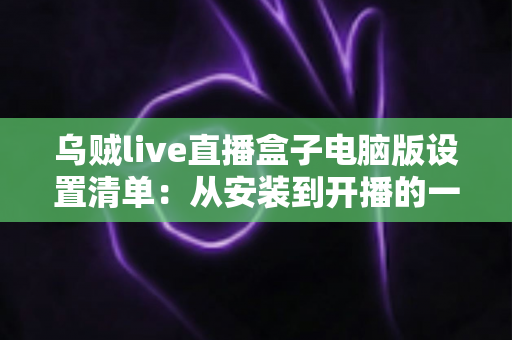 乌贼live直播盒子电脑版设置清单:从安装到开播的一站式配置指南 乌贼live直播盒子电脑版设置清单:从安装到开播的一站式配置指南