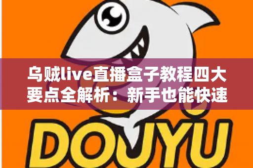 乌贼live直播盒子教程四大要点全解析：新手也能快速上手的直播实战指南