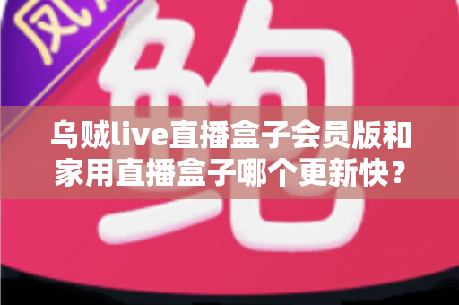 乌贼live直播盒子会员版和家用直播盒子哪个更新快?全面深度对比解析,帮你选对直播工具不踩坑 乌贼live直播盒子会员版和家用直播盒子哪个更新快?全面深度对比解析,帮你选对直播工具不踩坑