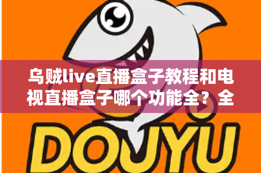 乌贼live直播盒子教程和电视直播盒子哪个功能全？全面解析两款直播方案助你轻松选择