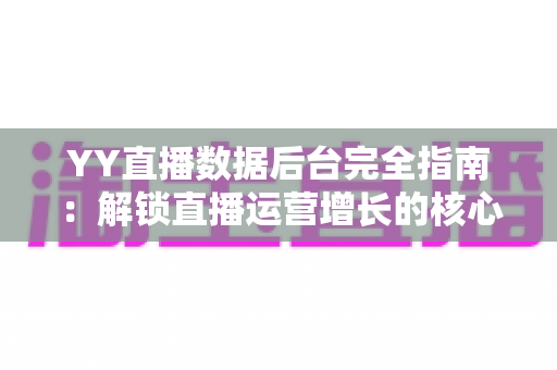 YY直播数据后台完全指南:解锁直播运营增长的核心数据密码 YY直播数据后台完全指南:解锁直播运营增长的核心数据密码