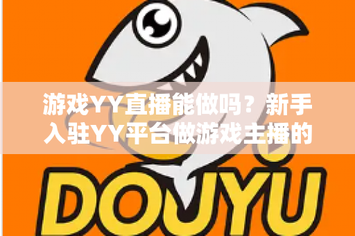 游戏YY直播能做吗？新手入驻YY平台做游戏主播的可行性、赚钱方法与前景全解析