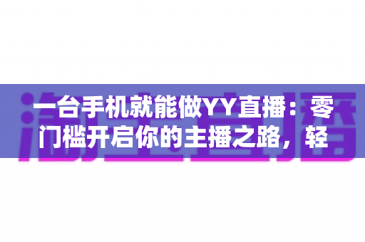 一台手机就能做YY直播:零门槛开启你的主播之路,轻松实现直播梦想 一台手机就能做YY直播:零门槛开启你的主播之路,轻松实现直播梦想
