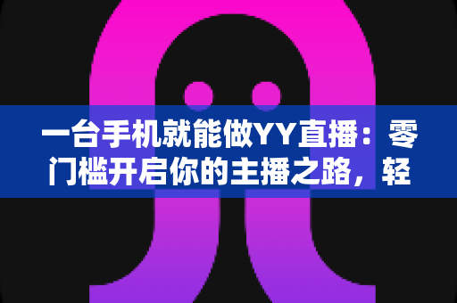 一台手机就能做YY直播:零门槛开启你的主播之路,轻松实现直播梦想 一台手机就能做YY直播:零门槛开启你的主播之路,轻松实现直播梦想
