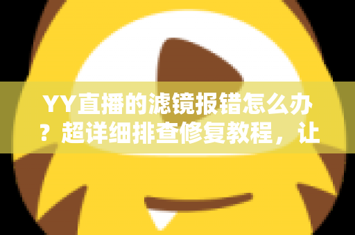 YY直播的滤镜报错怎么办？超详细排查修复教程，让美颜滤镜秒恢复正常开播