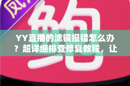 YY直播的滤镜报错怎么办？超详细排查修复教程，让美颜滤镜秒恢复正常开播
