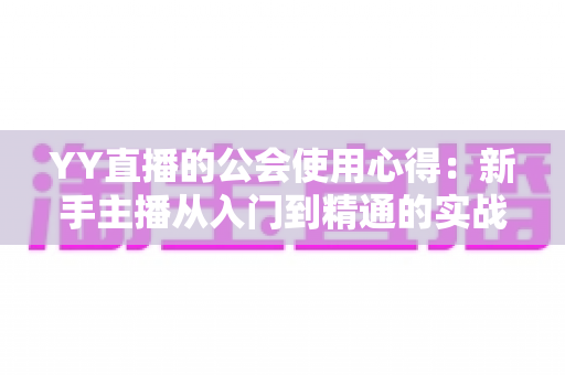 YY直播的公会使用心得：新手主播从入门到精通的实战经验全解析