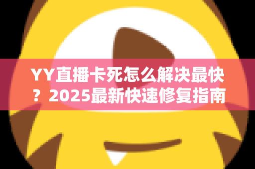 YY直播卡死怎么解决最快？2025最新快速修复指南，一分钟告别画面冻结烦恼