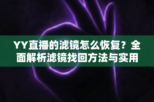 YY直播的滤镜怎么恢复？全面解析滤镜找回方法与实用技巧