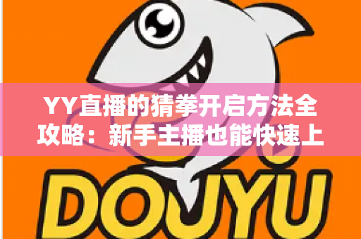 YY直播的猜拳开启方法全攻略：新手主播也能快速上手的互动涨粉玩法教程