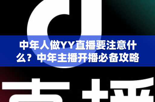 中年人做YY直播要注意什么?中年主播开播必备攻略与避坑指南全解析 中年人做YY直播要注意什么?中年主播开播必备攻略与避坑指南全解析