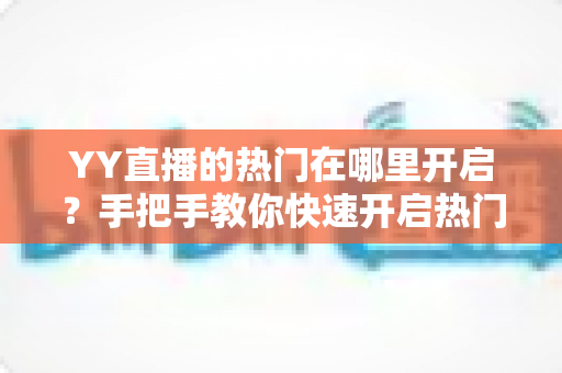 YY直播的热门在哪里开启？手把手教你快速开启热门功能并提升曝光的完整攻略