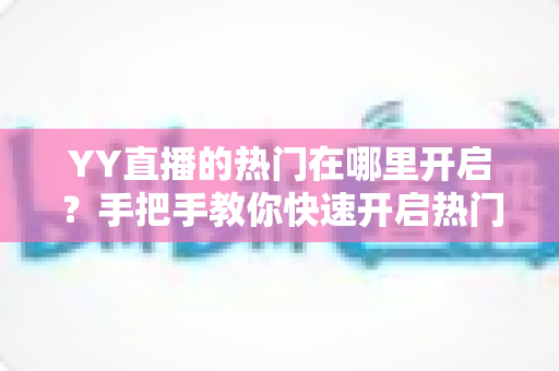 YY直播的热门在哪里开启？手把手教你快速开启热门功能并提升曝光的完整攻略