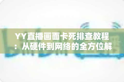 YY直播画面卡死排查教程：从硬件到网络的全方位解决指南