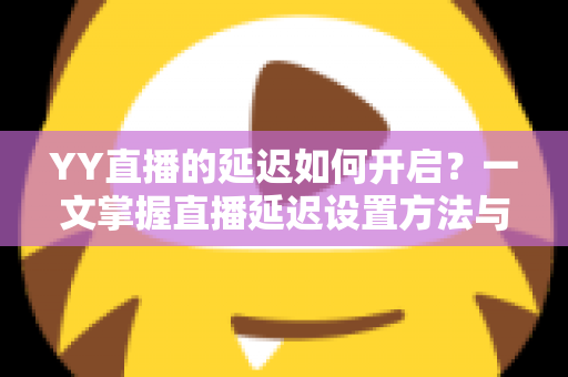 YY直播的延迟如何开启？一文掌握直播延迟设置方法与实用避坑指南