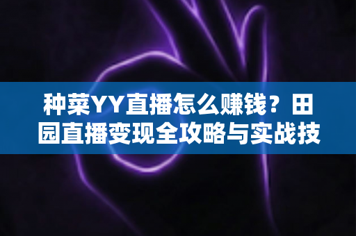 种菜YY直播怎么赚钱?田园直播变现全攻略与实战技巧深度解析 种菜YY直播怎么赚钱?田园直播变现全攻略与实战技巧深度解析