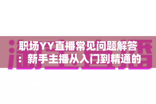 职场YY直播常见问题解答:新手主播从入门到精通的实战指南 职场YY直播常见问题解答:新手主播从入门到精通的实战指南