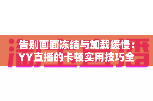 告别画面冻结与加载缓慢：YY直播的卡顿实用技巧全解析，让你畅享流畅直播体验