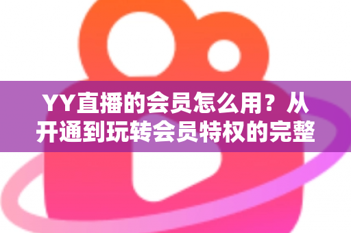 YY直播的会员怎么用？从开通到玩转会员特权的完整指南