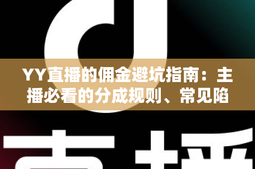 YY直播的佣金避坑指南:主播必看的分成规则、常见陷阱与防坑全攻略 YY直播的佣金避坑指南:主播必看的分成规则、常见陷阱与防坑全攻略