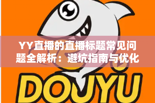 YY直播的直播标题常见问题全解析:避坑指南与优化技巧,助你快速提升直播间人气 YY直播的直播标题常见问题全解析:避坑指南与优化技巧,助你快速提升直播间人气