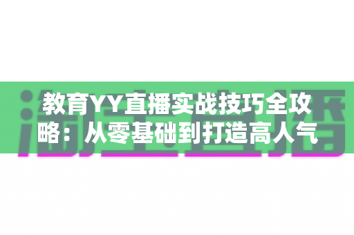 教育YY直播实战技巧全攻略：从零基础到打造高人气在线课堂的完整指南