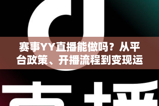 赛事YY直播能做吗？从平台政策、开播流程到变现运营的全攻略解析