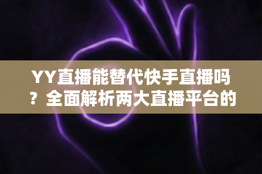 YY直播能替代快手直播吗？全面解析两大直播平台的差异与未来发展趋势