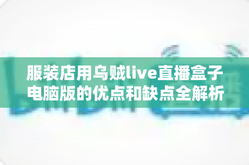 服装店用乌贼live直播盒子电脑版的优点和缺点全解析:实体店主直播带货提效指南 服装店用乌贼live直播盒子电脑版的优点和缺点全解析:实体店主直播带货提效指南