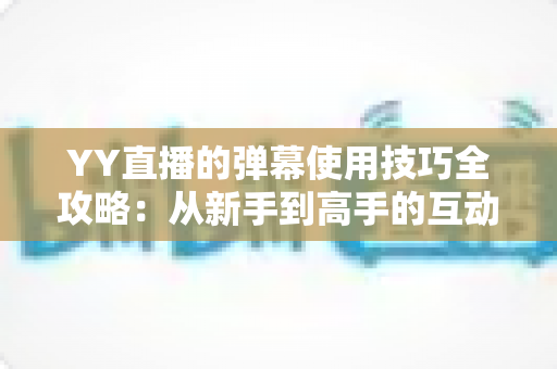 YY直播的弹幕使用技巧全攻略:从新手到高手的互动进阶指南 YY直播的弹幕使用技巧全攻略:从新手到高手的互动进阶指南