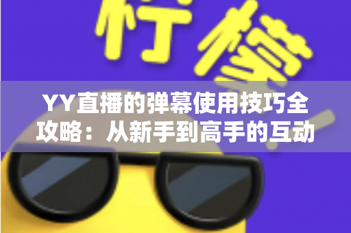 YY直播的弹幕使用技巧全攻略:从新手到高手的互动进阶指南 YY直播的弹幕使用技巧全攻略:从新手到高手的互动进阶指南