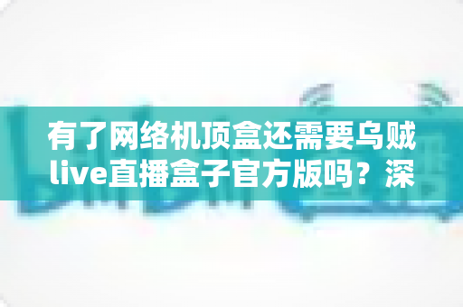 有了网络机顶盒还需要乌贼live直播盒子官方版吗？深度解析双设备搭配的最优娱乐方案