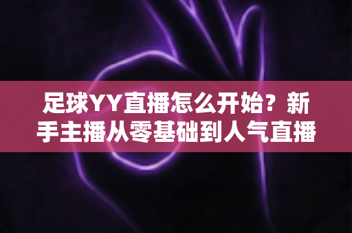 足球YY直播怎么开始？新手主播从零基础到人气直播间的完整实战指南